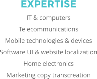 EXPERTISE IT & computers Telecommunications Mobile technologies & devices Software UI & website localization Home electronics Marketing copy transcreation