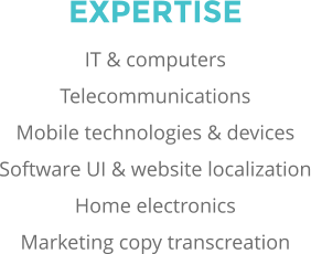 EXPERTISE IT & computers Telecommunications Mobile technologies & devices Software UI & website localization Home electronics Marketing copy transcreation